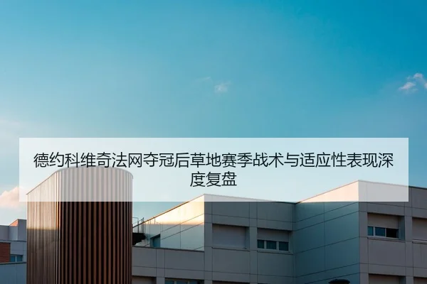 德约科维奇法网夺冠后草地赛季战术与适应性表现深度复盘