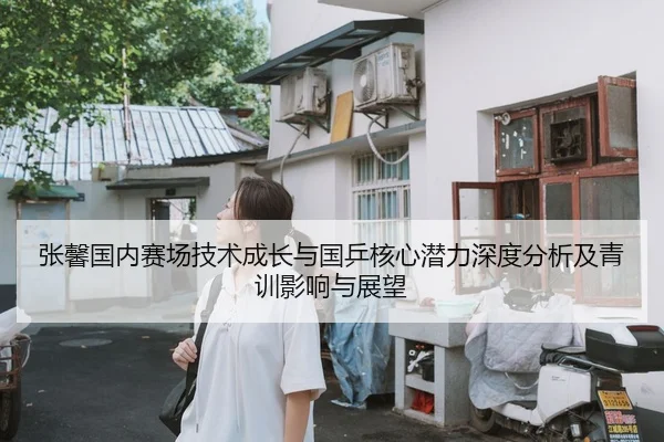 张馨国内赛场技术成长与国乒核心潜力深度分析及青训影响与展望 | kaiyun