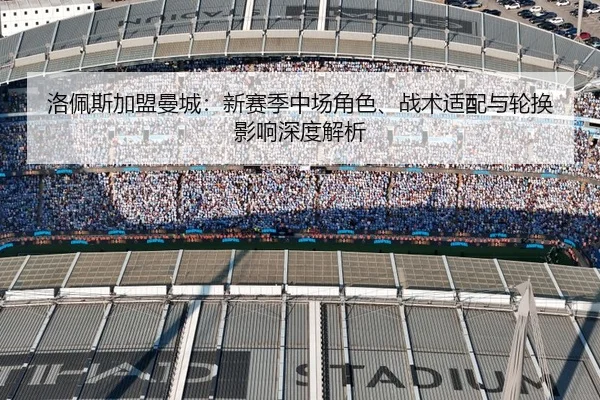 洛佩斯加盟曼城：新赛季中场角色、战术适配与轮换影响深度解析 - kaiyun