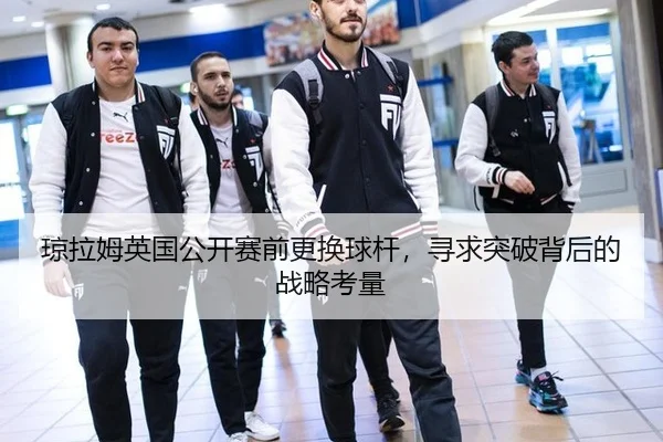 琼拉姆英国公开赛前更换球杆，寻求突破背后的战略考量